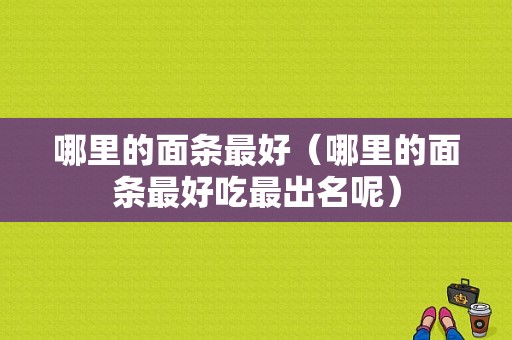 哪里的面条最好（哪里的面条最好吃最出名呢）