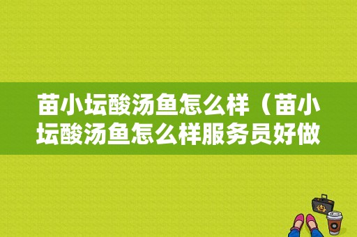 苗小坛酸汤鱼怎么样（苗小坛酸汤鱼怎么样服务员好做吗）-第1张图片-厨房小当家