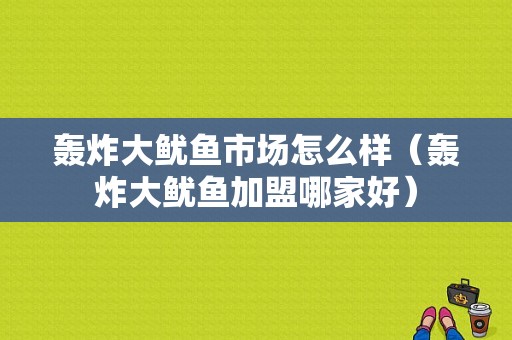轰炸大鱿鱼市场怎么样（轰炸大鱿鱼加盟哪家好）