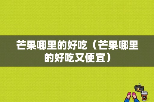 芒果哪里的好吃（芒果哪里的好吃又便宜）