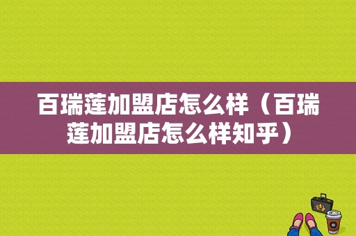 百瑞莲加盟店怎么样（百瑞莲加盟店怎么样知乎）