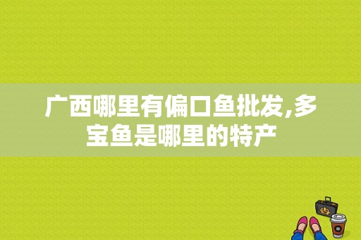 广西哪里有偏口鱼批发,多宝鱼是哪里的特产