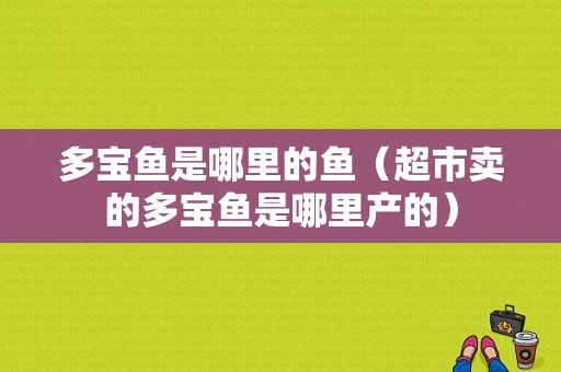 多宝鱼是哪里的鱼（超市卖的多宝鱼是哪里产的）