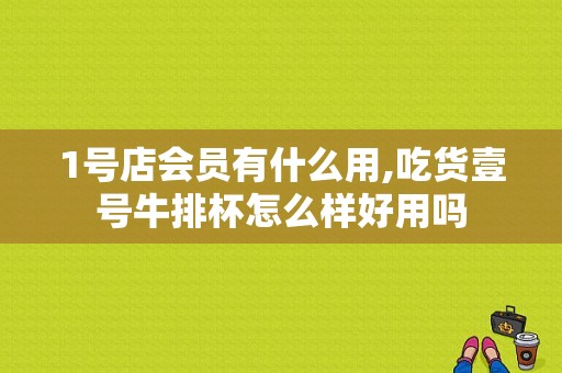 1号店会员有什么用,吃货壹号牛排杯怎么样好用吗