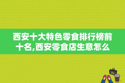 西安十大特色零食排行榜前十名,西安零食店生意怎么样啊