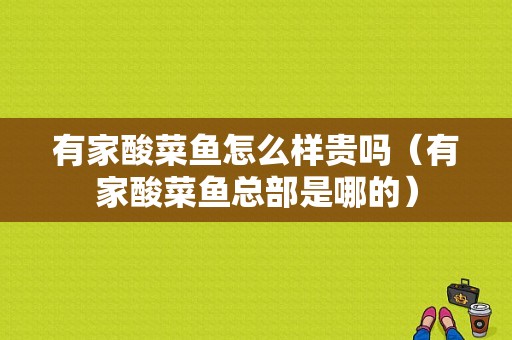 有家酸菜鱼怎么样贵吗（有家酸菜鱼总部是哪的）