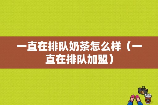 一直在排队奶茶怎么样（一直在排队加盟）