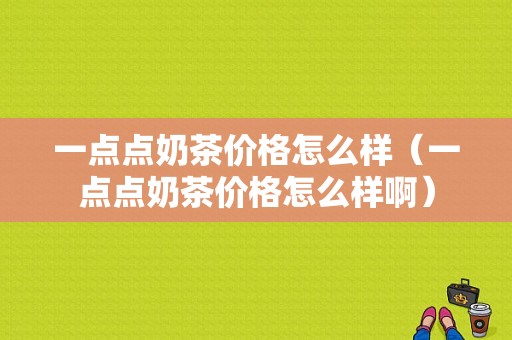 一点点奶茶价格怎么样（一点点奶茶价格怎么样啊）-第1张图片-厨房小当家