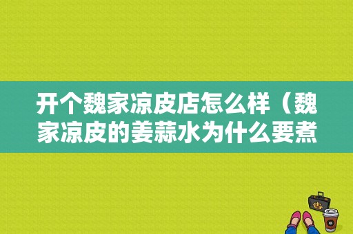 开个魏家凉皮店怎么样（魏家凉皮的姜蒜水为什么要煮）