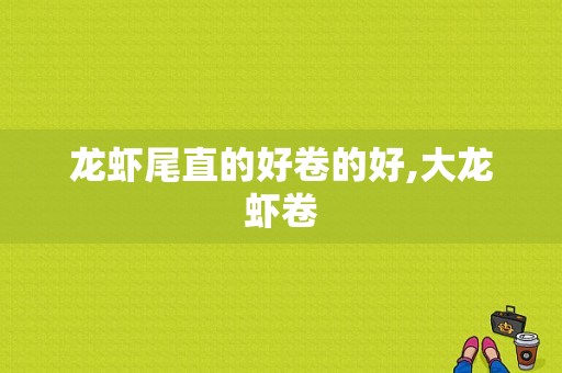 龙虾尾直的好卷的好,大龙虾卷