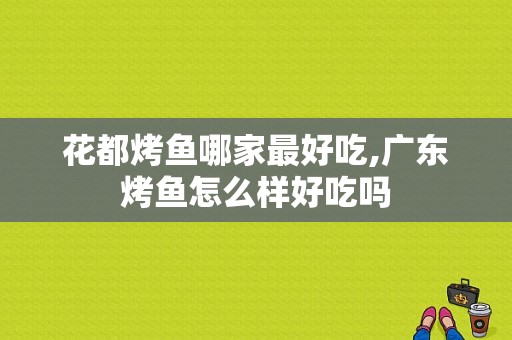 花都烤鱼哪家最好吃,广东烤鱼怎么样好吃吗