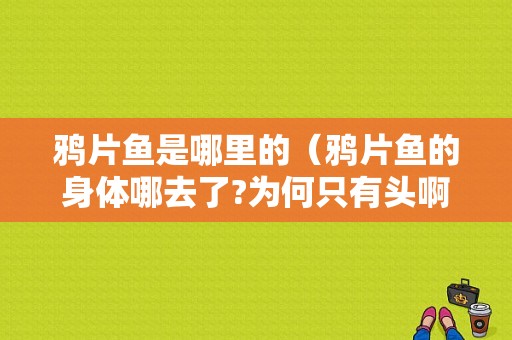 鸦片鱼是哪里的（鸦片鱼的身体哪去了?为何只有头啊）
