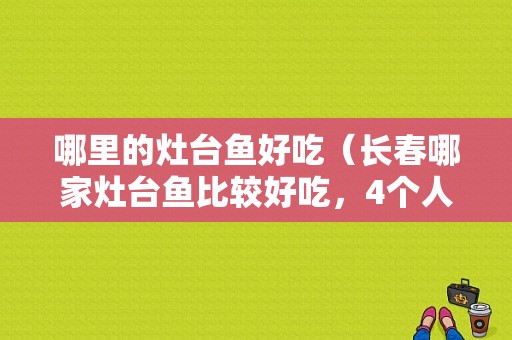 哪里的灶台鱼好吃（长春哪家灶台鱼比较好吃，4个人300块钱的，速度要答案啊）-第1张图片-厨房小当家