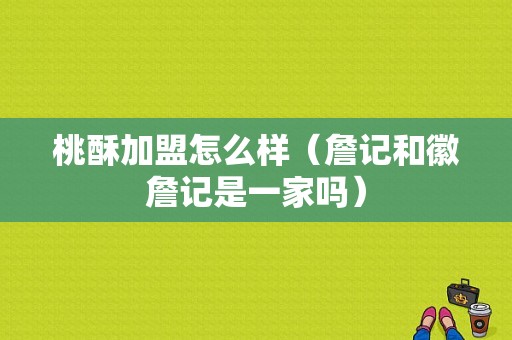 桃酥加盟怎么样（詹记和徽詹记是一家吗）