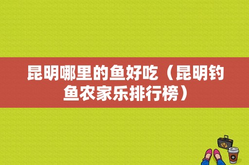昆明哪里的鱼好吃（昆明钓鱼农家乐排行榜）