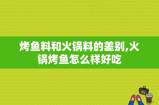 烤鱼料和火锅料的差别,火锅烤鱼怎么样好吃