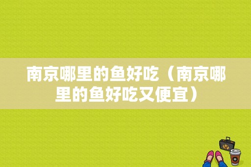 南京哪里的鱼好吃（南京哪里的鱼好吃又便宜）