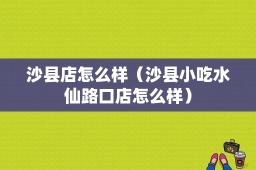 沙县店怎么样（沙县小吃水仙路口店怎么样）