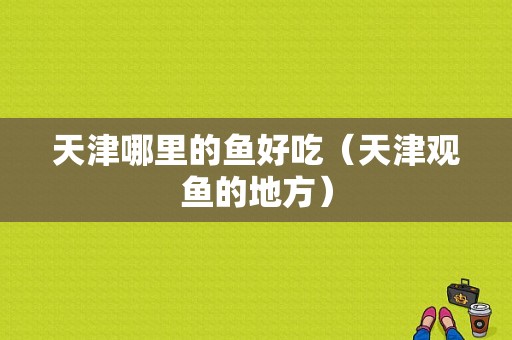 天津哪里的鱼好吃（天津观鱼的地方）-第1张图片-厨房小当家