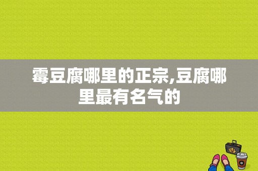 霉豆腐哪里的正宗,豆腐哪里最有名气的