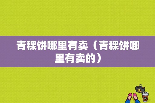 青稞饼哪里有卖（青稞饼哪里有卖的）-第1张图片-厨房小当家