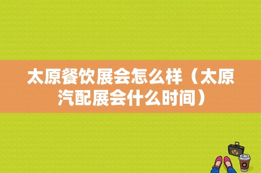 太原餐饮展会怎么样（太原汽配展会什么时间）
