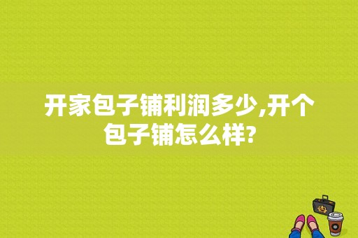 开家包子铺利润多少,开个包子铺怎么样?