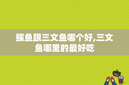鲽鱼跟三文鱼哪个好,三文鱼哪里的最好吃