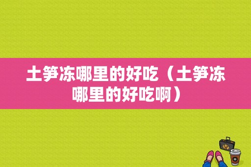 土笋冻哪里的好吃（土笋冻哪里的好吃啊）