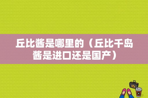 丘比酱是哪里的（丘比千岛酱是进口还是国产）