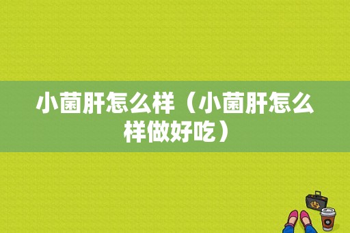 小菌肝怎么样（小菌肝怎么样做好吃）