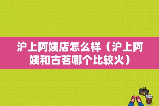 沪上阿姨店怎么样（沪上阿姨和古茗哪个比较火）