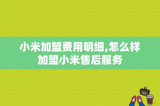 小米加盟费用明细,怎么样加盟小米售后服务