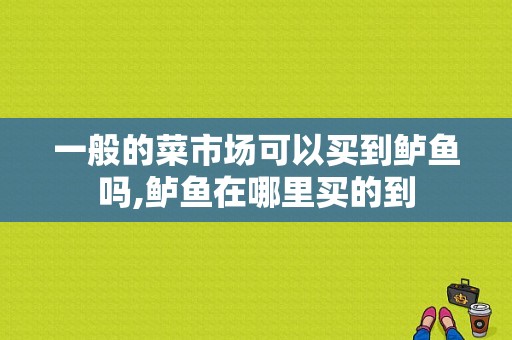 一般的菜市场可以买到鲈鱼吗,鲈鱼在哪里买的到