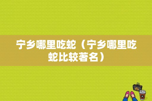 宁乡哪里吃蛇（宁乡哪里吃蛇比较著名）