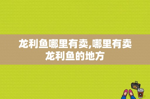 龙利鱼哪里有卖,哪里有卖龙利鱼的地方