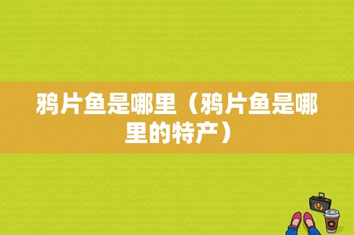 鸦片鱼是哪里（鸦片鱼是哪里的特产）