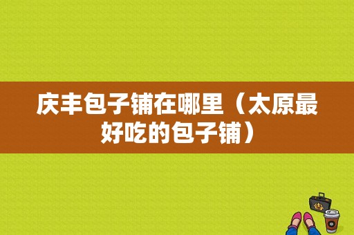 庆丰包子铺在哪里（太原最好吃的包子铺）
