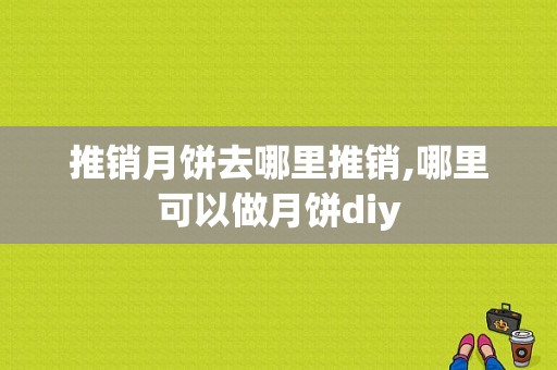推销月饼去哪里推销,哪里可以做月饼diy