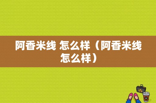 阿香米线 怎么样（阿香米线怎么样）