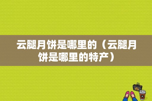 云腿月饼是哪里的（云腿月饼是哪里的特产）-第1张图片-厨房小当家