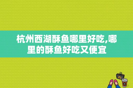 杭州西湖酥鱼哪里好吃,哪里的酥鱼好吃又便宜