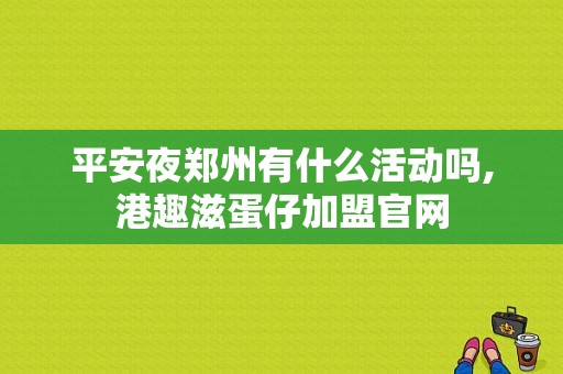 平安夜郑州有什么活动吗,港趣滋蛋仔加盟官网-第1张图片-厨房小当家