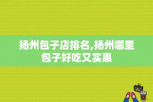 扬州包子店排名,扬州哪里包子好吃又实惠