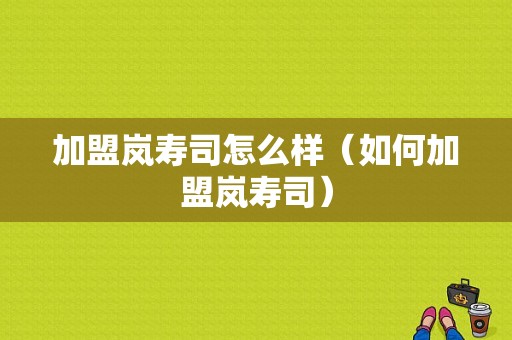 加盟岚寿司怎么样（如何加盟岚寿司）