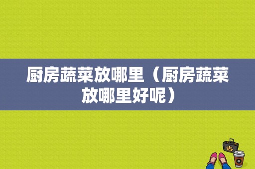 厨房蔬菜放哪里（厨房蔬菜放哪里好呢）