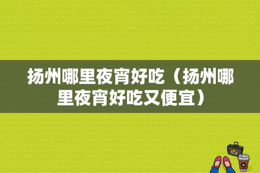 扬州哪里夜宵好吃（扬州哪里夜宵好吃又便宜）