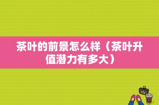 茶叶的前景怎么样（茶叶升值潜力有多大）