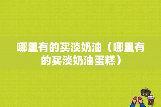 哪里有的买淡奶油（哪里有的买淡奶油蛋糕）