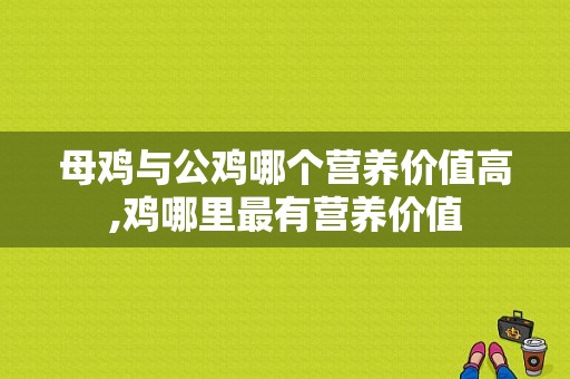 母鸡与公鸡哪个营养价值高,鸡哪里最有营养价值